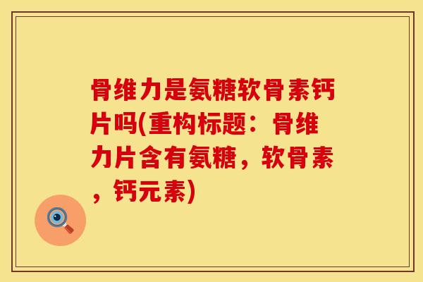 骨维力是氨糖软骨素钙片吗(重构标题：骨维力片含有氨糖，软骨素，钙元素)