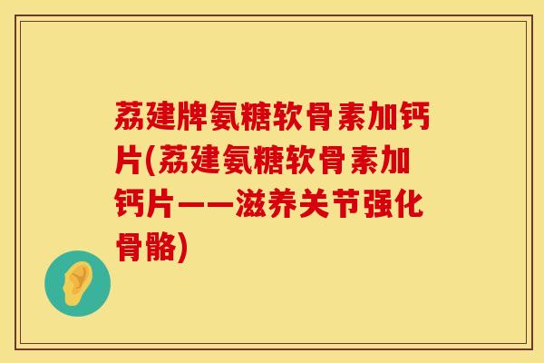荔建牌氨糖软骨素加钙片(荔建氨糖软骨素加钙片——滋养关节强化骨骼)