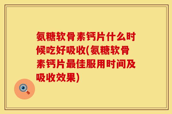 氨糖软骨素钙片什么时候吃好吸收(氨糖软骨素钙片最佳服用时间及吸收效果)