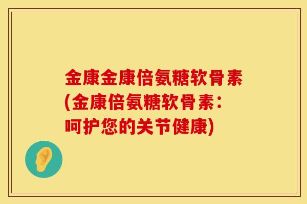 金康金康倍氨糖软骨素(金康倍氨糖软骨素：呵护您的关节健康)