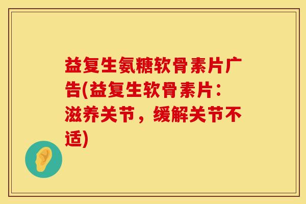 益复生氨糖软骨素片广告(益复生软骨素片:滋养关节,缓解关节不适) 益复生氨糖软骨素片广告(益复生软骨素片:滋养关节,缓解关节不适)