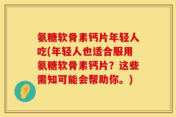 氨糖软骨素钙片年轻人吃(年轻人也适合服用氨糖软骨素钙片？这些需知可能会帮助你。)