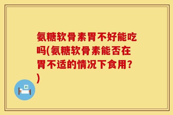 氨糖软骨素胃不好能吃吗(氨糖软骨素能否在胃不适的情况下食用？)