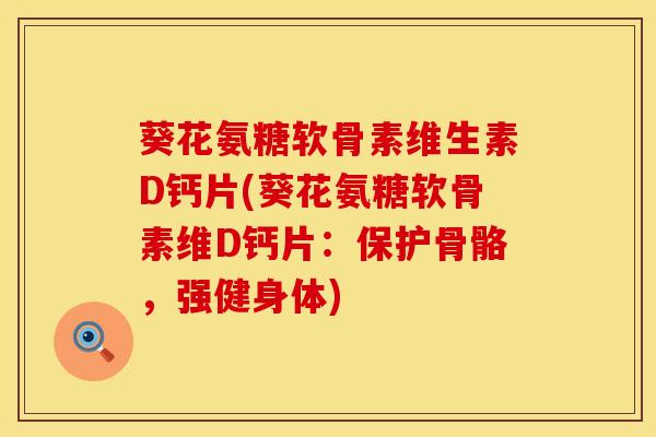 葵花氨糖软骨素维生素D钙片(葵花氨糖软骨素维D钙片:保护骨骼,强健身体)