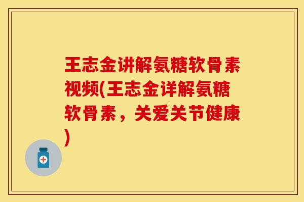 王志金讲解氨糖软骨素视频(王志金详解氨糖软骨素，关爱关节健康)
