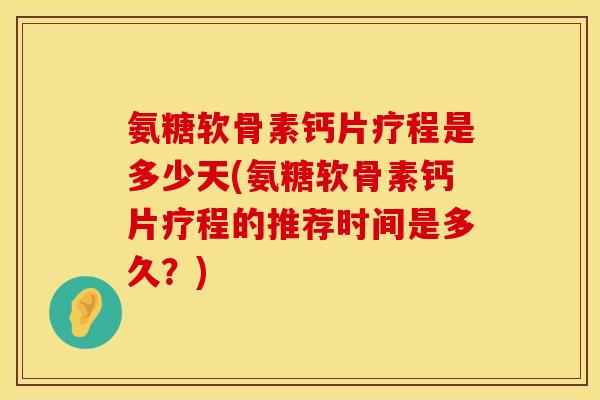 氨糖软骨素钙片疗程是多少天(氨糖软骨素钙片疗程的推荐时间是多久?) 氨糖软骨素钙片疗程是多少天(氨糖软骨素钙片疗程的推荐时间是多久?)