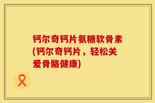 钙尔奇钙片氨糖软骨素(钙尔奇钙片,轻松关爱骨骼健康)