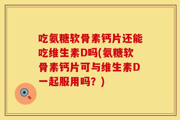 吃氨糖软骨素钙片还能吃维生素D吗(氨糖软骨素钙片可与维生素D一起服用吗?) 吃氨糖软骨素钙片还能吃维生素D吗(氨糖软骨素钙片可与维生素D一起服用吗?)