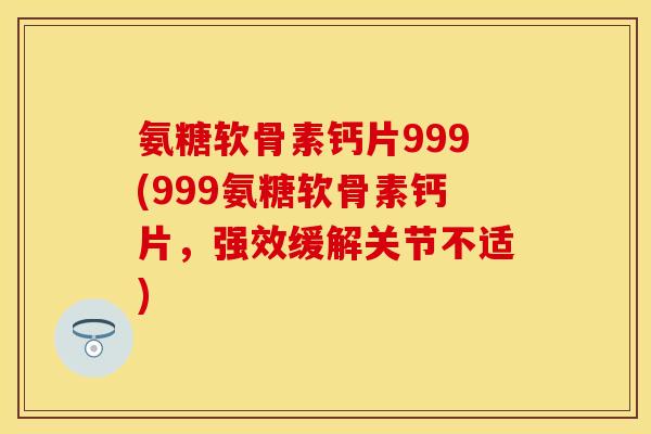 氨糖软骨素钙片999(999氨糖软骨素钙片，强效缓解关节不适)