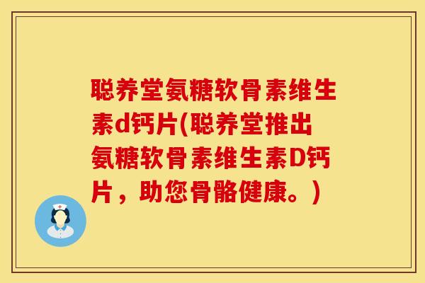 聪养堂氨糖软骨素维生素d钙片(聪养堂推出氨糖软骨素维生素D钙片,助您骨骼健康。) 聪养堂氨糖软骨素维生素d钙片(聪养堂推出氨糖软骨素维生素D钙片,助您骨骼健康。)