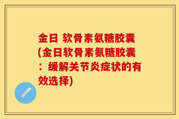 金日 软骨素氨糖胶囊(金日软骨素氨糖胶囊:缓解关节状的有效选择) 金日 软骨素氨糖胶囊(金日软骨素氨糖胶囊:缓解关节状的有效选择)