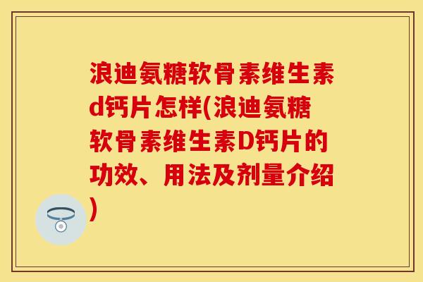 浪迪氨糖软骨素维生素d钙片怎样(浪迪氨糖软骨素维生素D钙片的功效、用法及剂量介绍) 浪迪氨糖软骨素维生素d钙片怎样(浪迪氨糖软骨素维生素D钙片的功效、用法及剂量介绍)