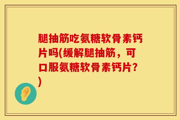 腿抽筋吃氨糖软骨素钙片吗(缓解腿抽筋,可口服氨糖软骨素钙片?) 腿抽筋吃氨糖软骨素钙片吗(缓解腿抽筋,可口服氨糖软骨素钙片?)