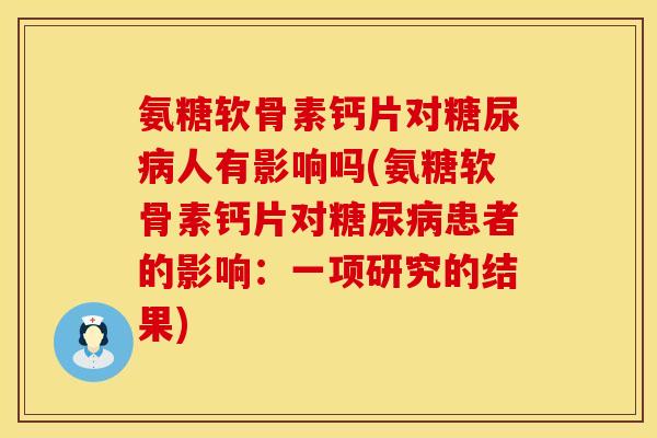 氨糖软骨素钙片对人有影响吗(氨糖软骨素钙片对患者的影响:一项研究的结果) 氨糖软骨素钙片对人有影响吗(氨糖软骨素钙片对患者的影响:一项研究的结果)
