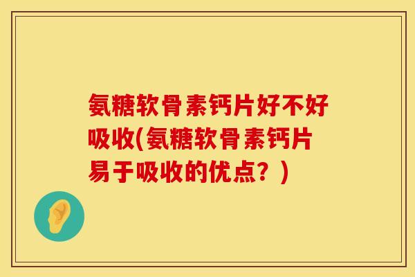 氨糖软骨素钙片好不好吸收(氨糖软骨素钙片易于吸收的优点?)