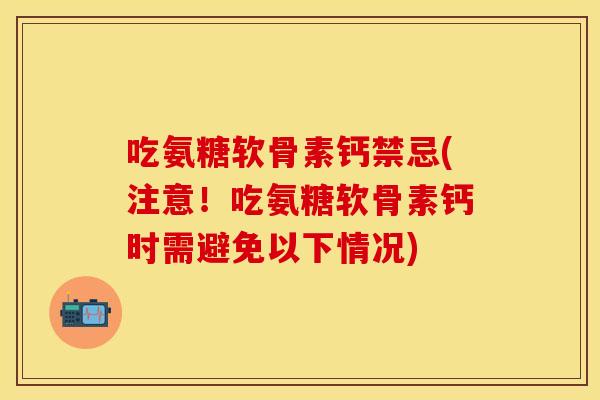 吃氨糖软骨素钙禁忌(注意!吃氨糖软骨素钙时需避免以下情况) 吃氨糖软骨素钙禁忌(注意!吃氨糖软骨素钙时需避免以下情况)