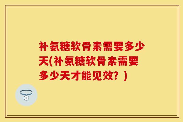 补氨糖软骨素需要多少天(补氨糖软骨素需要多少天才能见效？)