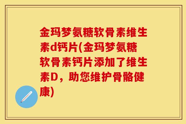 金玛梦氨糖软骨素维生素d钙片(金玛梦氨糖软骨素钙片添加了维生素D,助您维护骨骼健康) 金玛梦氨糖软骨素维生素d钙片(金玛梦氨糖软骨素钙片添加了维生素D,助您维护骨骼健康)
