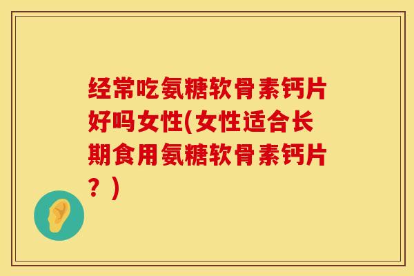 经常吃氨糖软骨素钙片好吗女性(女性适合长期食用氨糖软骨素钙片?) 经常吃氨糖软骨素钙片好吗女性(女性适合长期食用氨糖软骨素钙片?)