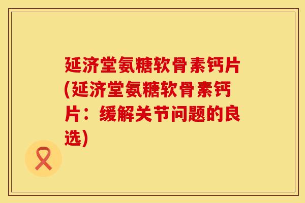 延济堂氨糖软骨素钙片(延济堂氨糖软骨素钙片:缓解关节问题的良选) 延济堂氨糖软骨素钙片(延济堂氨糖软骨素钙片:缓解关节问题的良选)