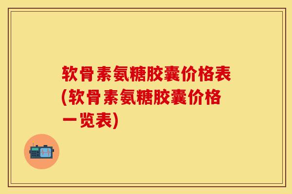 软骨素氨糖胶囊价格表(软骨素氨糖胶囊价格一览表) 软骨素氨糖胶囊价格表(软骨素氨糖胶囊价格一览表)