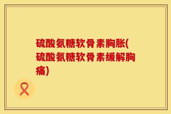 硫酸氨糖软骨素胸胀(硫酸氨糖软骨素缓解胸痛)