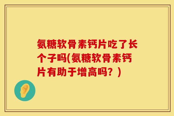 氨糖软骨素钙片吃了长个子吗(氨糖软骨素钙片有助于增高吗?) 氨糖软骨素钙片吃了长个子吗(氨糖软骨素钙片有助于增高吗?)
