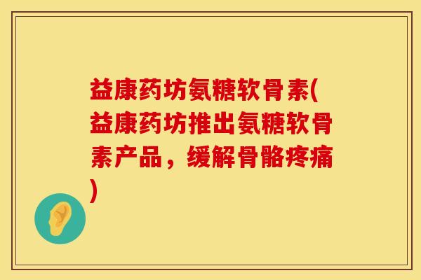 益康药坊氨糖软骨素(益康药坊推出氨糖软骨素产品,缓解骨骼) 益康药坊氨糖软骨素(益康药坊推出氨糖软骨素产品,缓解骨骼)