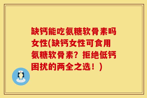 缺钙能吃氨糖软骨素吗女性(缺钙女性可食用氨糖软骨素?拒绝低钙困扰的两全之选!) 缺钙能吃氨糖软骨素吗女性(缺钙女性可食用氨糖软骨素?拒绝低钙困扰的两全之选!)
