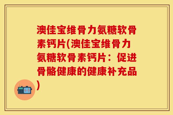 澳佳宝维骨力氨糖软骨素钙片(澳佳宝维骨力氨糖软骨素钙片：促进骨骼健康的健康补充品)