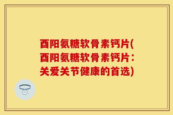 酉阳氨糖软骨素钙片(酉阳氨糖软骨素钙片:关爱关节健康的首选)
