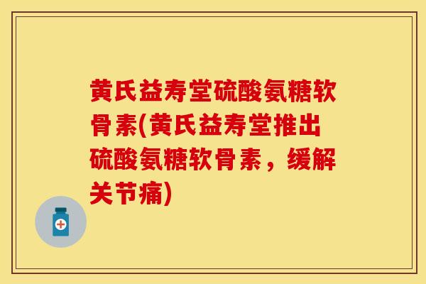 黄氏益寿堂硫酸氨糖软骨素(黄氏益寿堂推出硫酸氨糖软骨素，缓解关节痛)