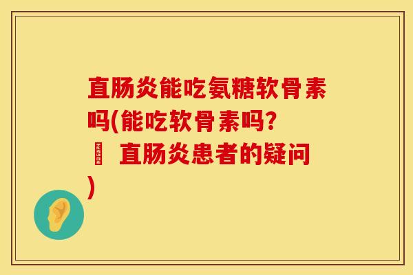 直肠炎能吃氨糖软骨素吗(能吃软骨素吗? – 直肠炎患者的疑问)