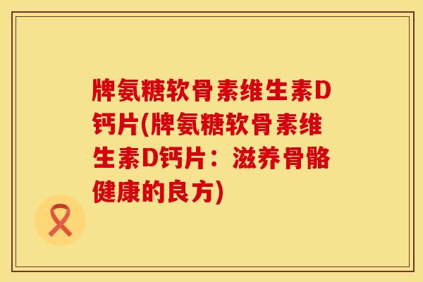 牌氨糖软骨素维生素D钙片(牌氨糖软骨素维生素D钙片:滋养骨骼健康的良方) 牌氨糖软骨素维生素D钙片(牌氨糖软骨素维生素D钙片:滋养骨骼健康的良方)