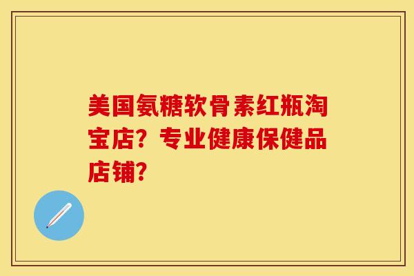 美国氨糖软骨素红瓶淘宝店?专业健康保健品店铺?