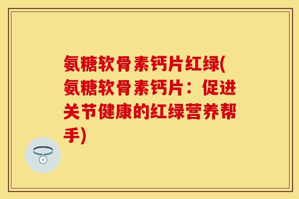 氨糖软骨素钙片红绿(氨糖软骨素钙片:促进关节健康的红绿营养帮手) 氨糖软骨素钙片红绿(氨糖软骨素钙片:促进关节健康的红绿营养帮手)