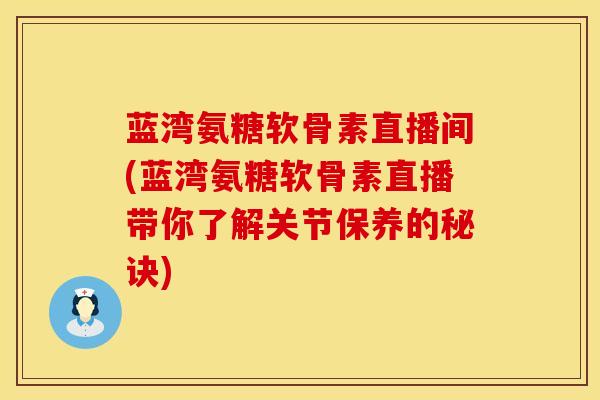 蓝湾氨糖软骨素直播间(蓝湾氨糖软骨素直播带你了解关节保养的秘诀) 蓝湾氨糖软骨素直播间(蓝湾氨糖软骨素直播带你了解关节保养的秘诀)