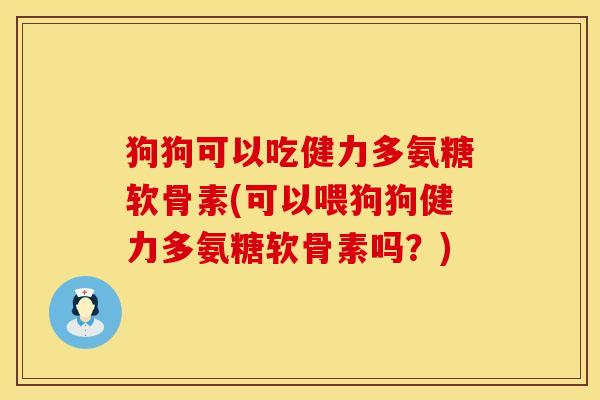 狗狗可以吃健力多氨糖软骨素(可以喂狗狗健力多氨糖软骨素吗?) 狗狗可以吃健力多氨糖软骨素(可以喂狗狗健力多氨糖软骨素吗?)