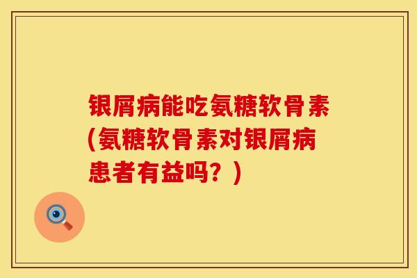 银屑病能吃氨糖软骨素(氨糖软骨素对银屑病患者有益吗？)