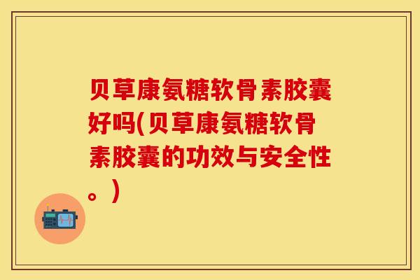 贝草康氨糖软骨素胶囊好吗(贝草康氨糖软骨素胶囊的功效与安全性。)