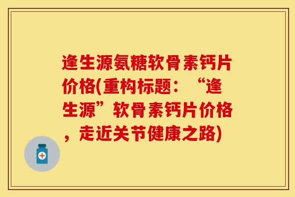 逢生源氨糖软骨素钙片价格(重构标题:“逢生源”软骨素钙片价格,走近关节健康之路) 逢生源氨糖软骨素钙片价格(重构标题:“逢生源”软骨素钙片价格,走近关节健康之路)