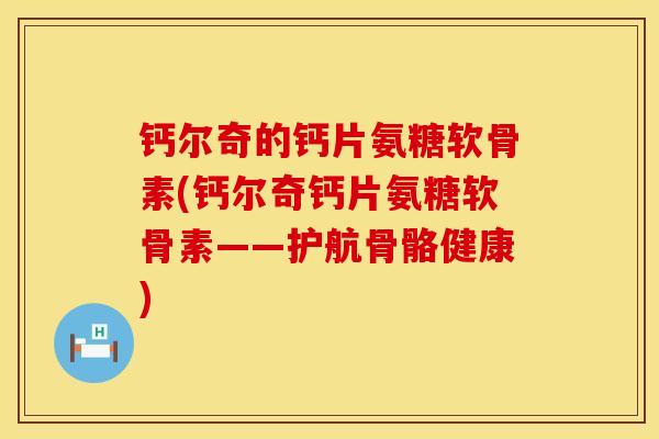 钙尔奇的钙片氨糖软骨素(钙尔奇钙片氨糖软骨素——护航骨骼健康)