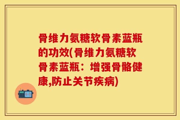 骨维力氨糖软骨素蓝瓶的功效(骨维力氨糖软骨素蓝瓶:增强骨骼健康,防止关节疾病)