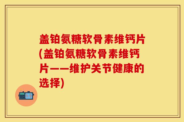 盖铂氨糖软骨素维钙片(盖铂氨糖软骨素维钙片——维护关节健康的选择) 盖铂氨糖软骨素维钙片(盖铂氨糖软骨素维钙片——维护关节健康的选择)
