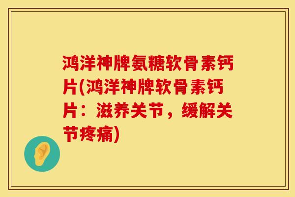 鸿洋神牌氨糖软骨素钙片(鸿洋神牌软骨素钙片:滋养关节,缓解关节) 鸿洋神牌氨糖软骨素钙片(鸿洋神牌软骨素钙片:滋养关节,缓解关节)