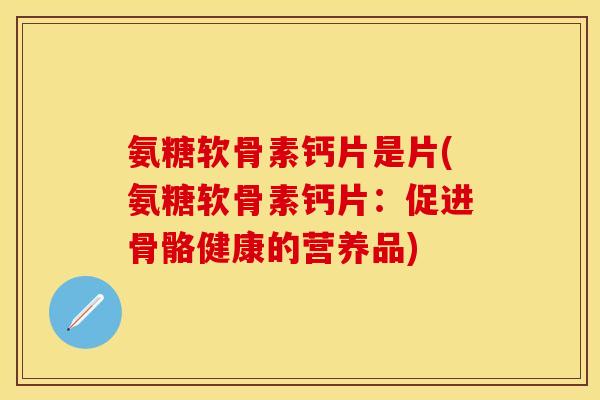 氨糖软骨素钙片是片(氨糖软骨素钙片:促进骨骼健康的营养品)