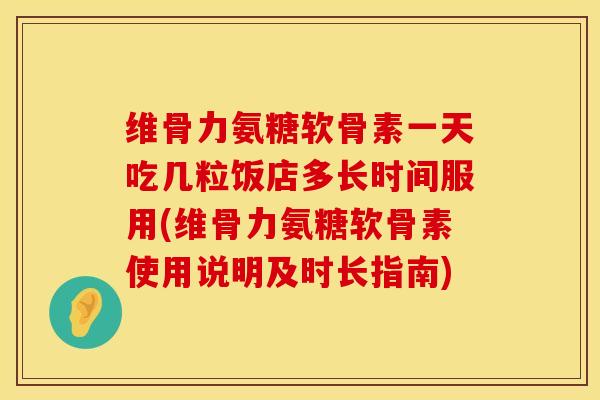 维骨力氨糖软骨素一天吃几粒饭店多长时间服用(维骨力氨糖软骨素使用说明及时长指南) 维骨力氨糖软骨素一天吃几粒饭店多长时间服用(维骨力氨糖软骨素使用说明及时长指南)