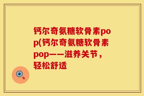 钙尔奇氨糖软骨素pop(钙尔奇氨糖软骨素pop——滋养关节,轻松舒适