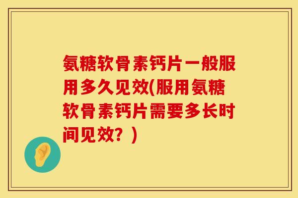 氨糖软骨素钙片一般服用多久见效(服用氨糖软骨素钙片需要多长时间见效?)