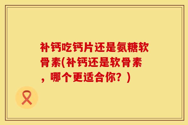 补钙吃钙片还是氨糖软骨素(补钙还是软骨素，哪个更适合你？)